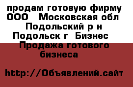 продам готовую фирму ООО - Московская обл., Подольский р-н, Подольск г. Бизнес » Продажа готового бизнеса   